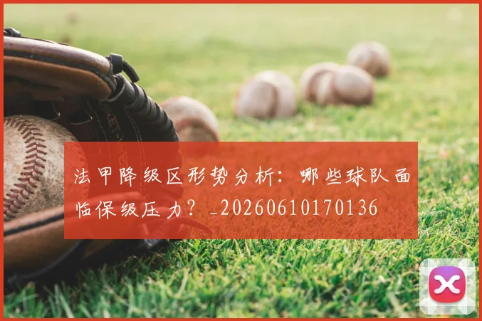 法甲降级区形势分析：哪些球队面临保级压力？_20260610170136