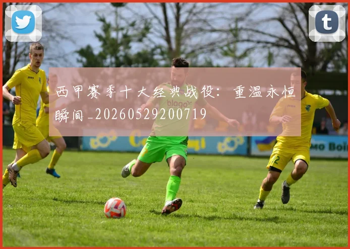 西甲赛季十大经典战役：重温永恒瞬间_20260529200719
