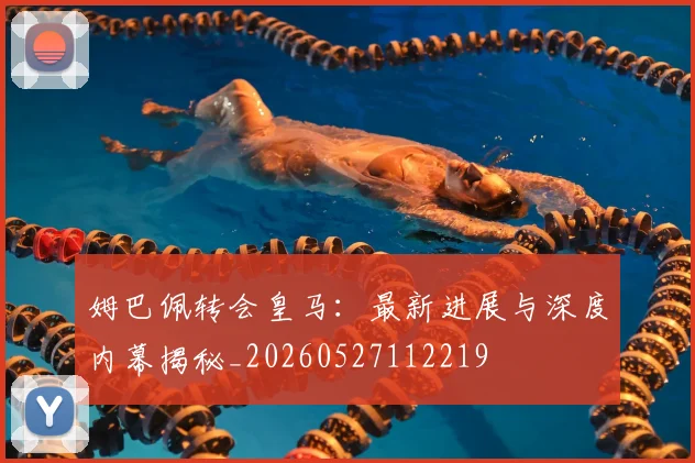 姆巴佩转会皇马：最新进展与深度内幕揭秘_20260527112219
