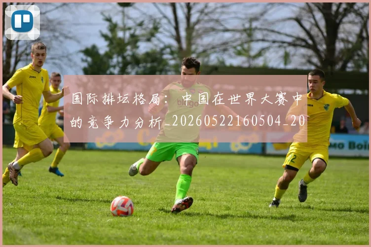 国际排坛格局：中国在世界大赛中的竞争力分析_20260522160504_20260609132825