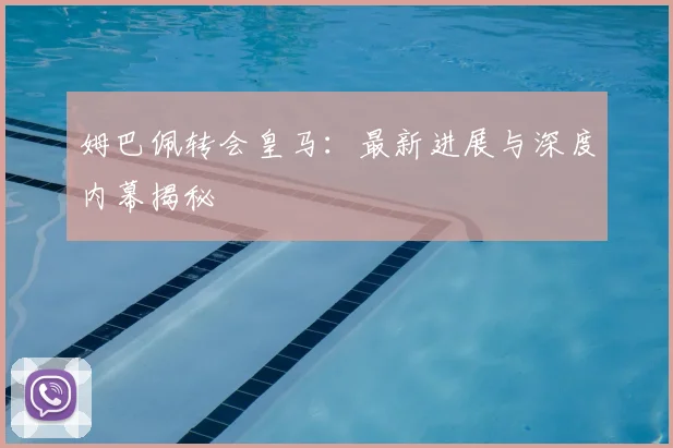 姆巴佩转会皇马：最新进展与深度内幕揭秘