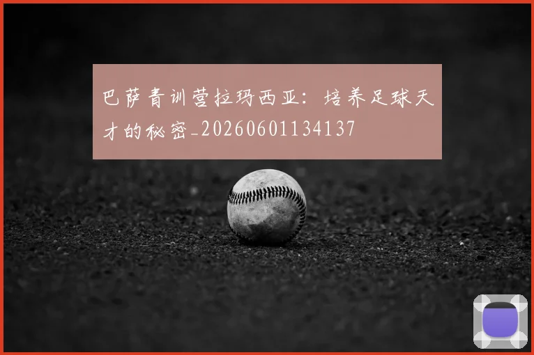 巴萨青训营拉玛西亚:培养足球天才的秘密_20260601134137