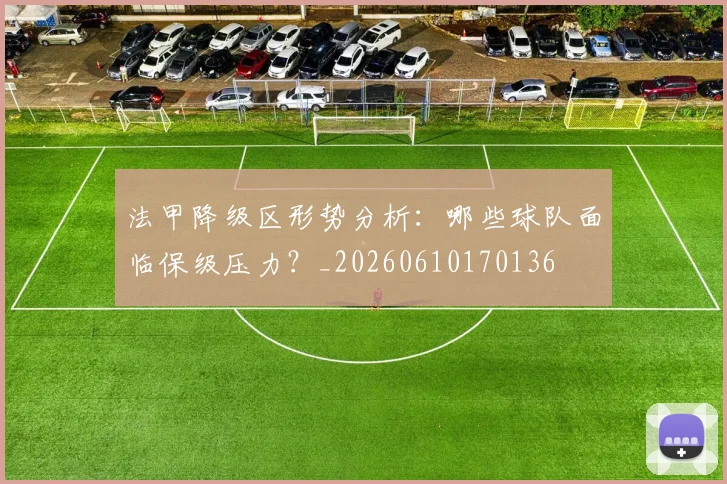 法甲降级区形势分析:哪些球队面临保级压力?_20260610170136