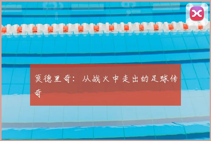 莫德里奇：从战火中走出的足球传奇