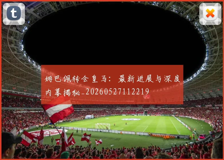 姆巴佩转会皇马：最新进展与深度内幕揭秘_20260527112219